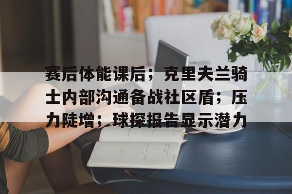 云开体育赛后体能课后；克里夫兰骑士内部沟通备战社区盾；压力陡增；球探报告显示潜力的简单介绍